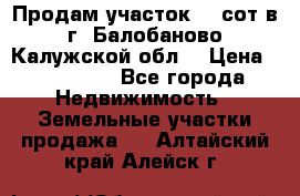 Продам участок 12 сот в г. Балобаново Калужской обл. › Цена ­ 850 000 - Все города Недвижимость » Земельные участки продажа   . Алтайский край,Алейск г.